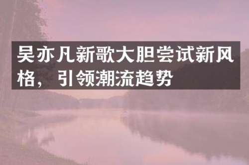 吴亦凡新歌大胆尝试新风格，引领潮流趋势