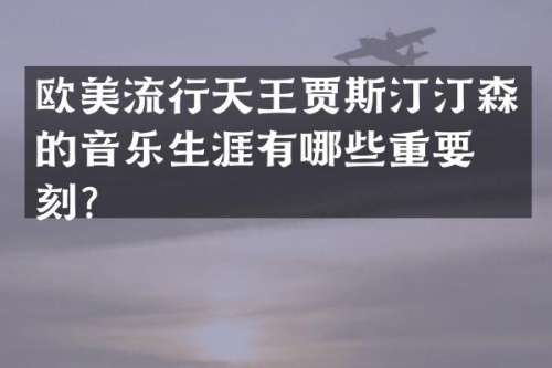 欧美流行天王贾斯汀汀森的音乐生涯有哪些重要时刻？