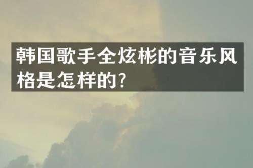 韩国歌手全炫彬的音乐风格是怎样的？