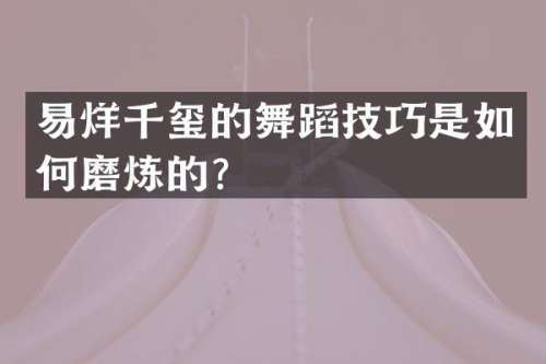 易烊千玺的舞蹈技巧是如何磨炼的？