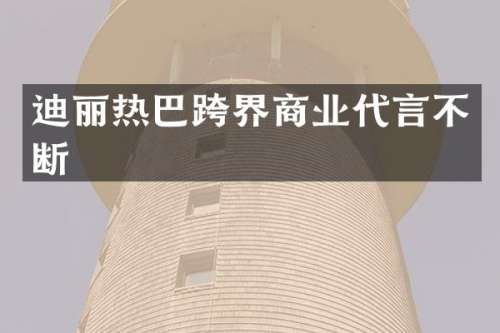 迪丽热巴跨界商业代言不断