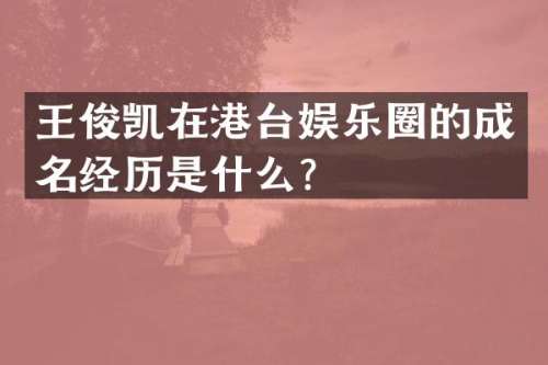 王俊凯在港台娱乐圈的成名经历是什么？