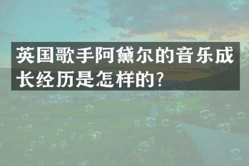 英国歌手阿黛尔的音乐成长经历是怎样的？
