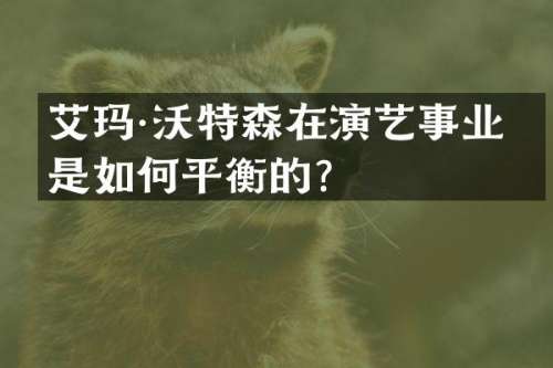 艾玛·沃特森在演艺事业中是如何平衡的？