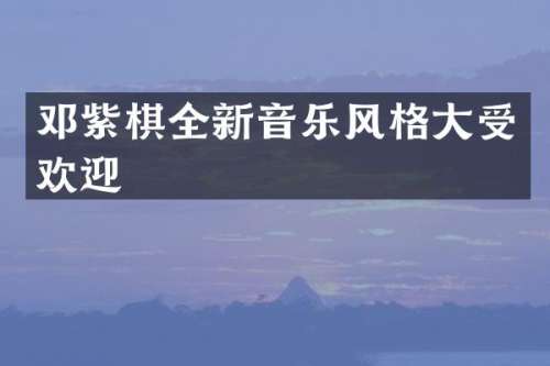 邓紫棋全新音乐风格大受欢迎