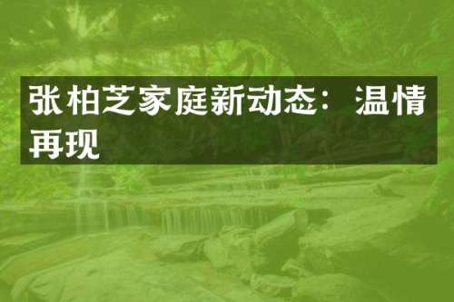 张柏芝家庭新动态：温情再现