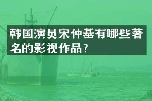 韩国演员宋仲基有哪些著名的影视作品？