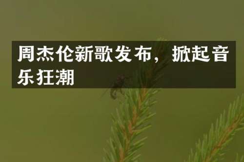 周杰伦新歌发布，掀起音乐狂潮