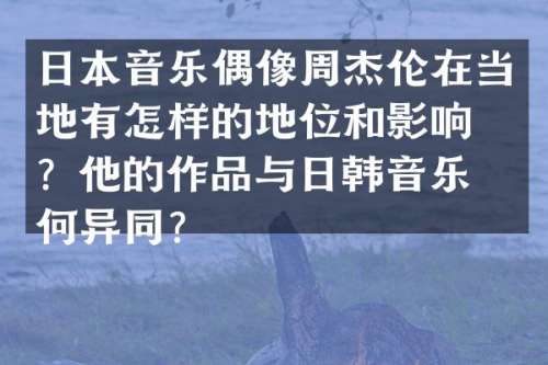 日本音乐偶像周杰伦在当地有怎样的地位和影响力？他的作品与日韩音乐有何异同？