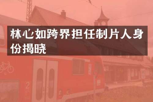 林心如跨界担任制片人身份揭晓