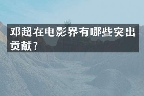邓超在电影界有哪些突出贡献？