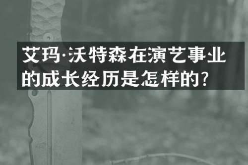 艾玛·沃特森在演艺事业中的成长经历是怎样的？