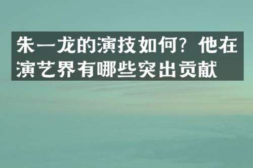 朱一龙的演技如何？他在演艺界有哪些突出贡献？