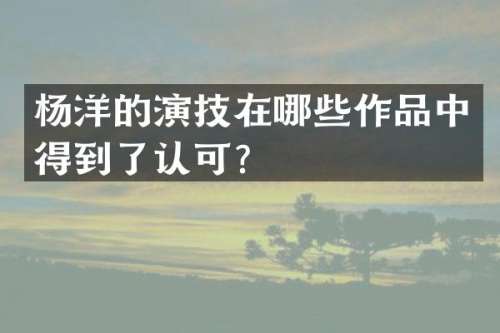杨洋的演技在哪些作品中得到了认可？