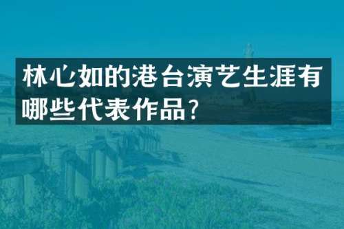 林心如的港台演艺生涯有哪些代表作品？