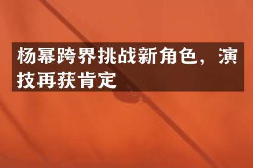 杨幂跨界挑战新角色，演技再获肯定
