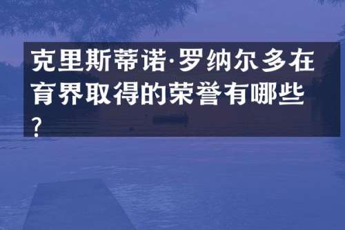 克里斯蒂诺·罗纳尔多在体育界取得的荣誉有哪些？