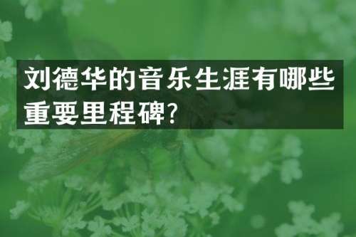 刘德华的音乐生涯有哪些重要里程碑？