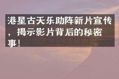 港星古天乐助阵新片宣传，揭示影片背后的秘密故事！