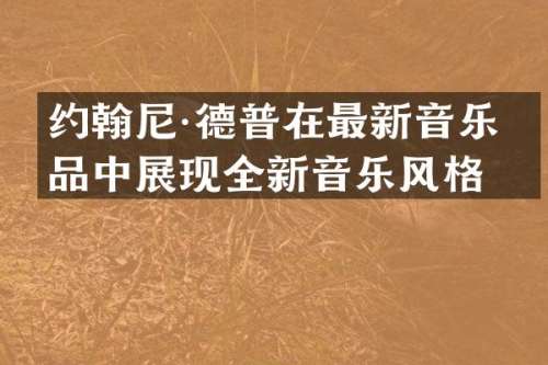 约翰尼·德普在最新音乐作品中展现全新音乐风格