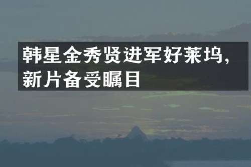 韩星金秀贤进军好莱坞，新片备受瞩目