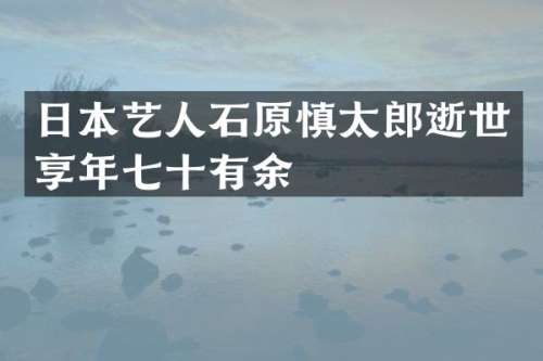 日本艺人石原慎太郎逝世享年七十有余