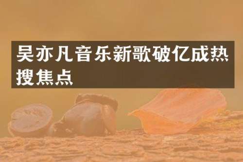 吴亦凡音乐新歌破亿成热搜焦点