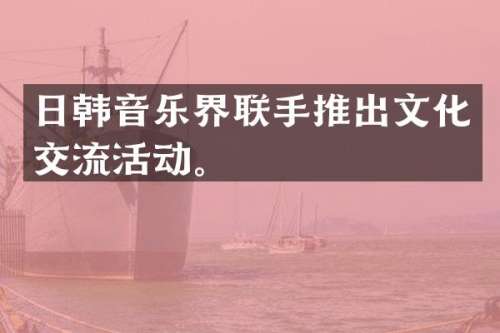 日韩音乐界联手推出文化交流活动。
