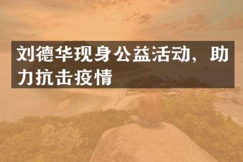 刘德华现身公益活动，助力抗击疫情