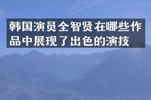 韩国演员全智贤在哪些作品中展现了出色的演技？