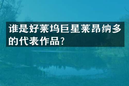 谁是好莱坞巨星莱昂纳多的代表作品？