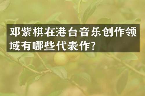 邓紫棋在港台音乐创作领域有哪些代表作？