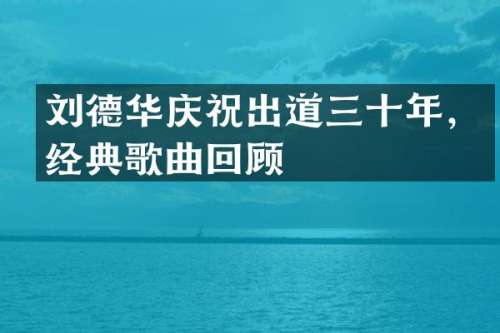 刘德华庆祝出道三十年，经典歌曲回顾