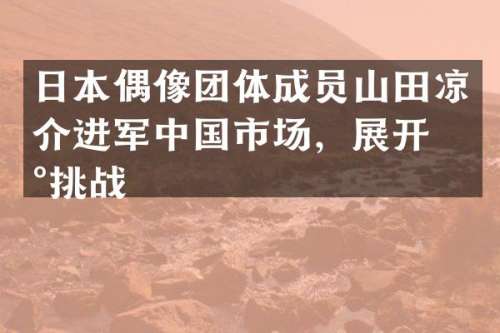 日本偶像团体成员山田凉介进军中国市场，展开新挑战