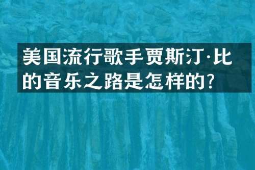 美国流行歌手贾斯汀·比伯的音乐之路是怎样的？