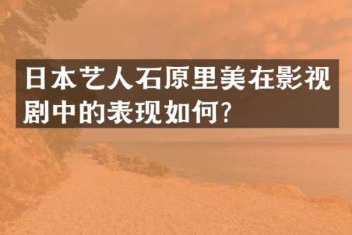 日本艺人石原里美在影视剧中的表现如何？