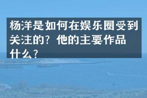 杨洋是如何在娱乐圈受到关注的？他的主要作品是什么？