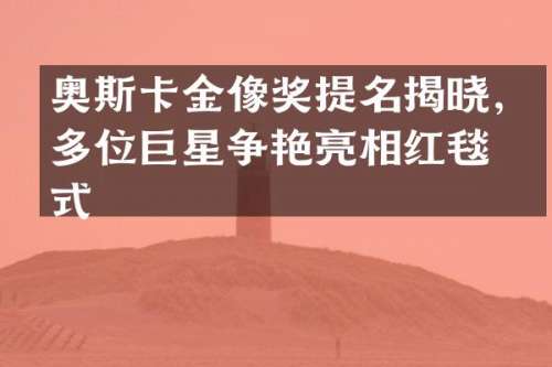 奥斯卡金像奖提名揭晓，多位巨星争艳亮相红毯仪式