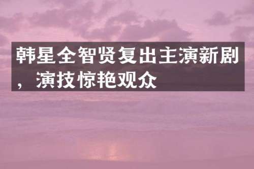 韩星全智贤复出主演新剧，演技惊艳观众
