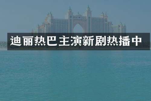 迪丽热巴主演新剧热播中