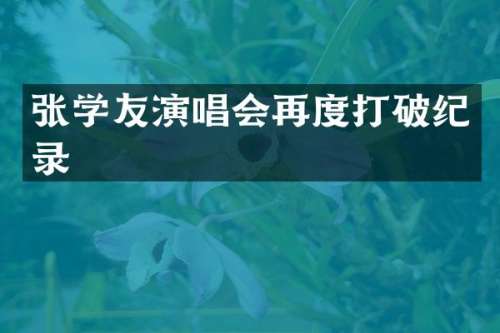 张学友演唱会再度打破纪录
