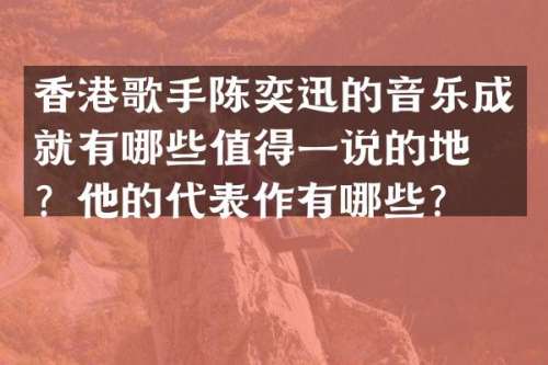 香港歌手陈奕迅的音乐成就有哪些值得一说的地方？他的代表作有哪些？