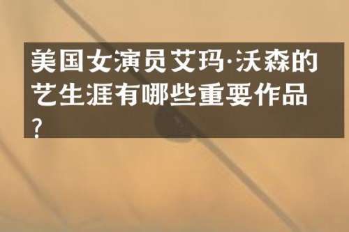 美国女演员艾玛·沃森的演艺生涯有哪些重要作品？