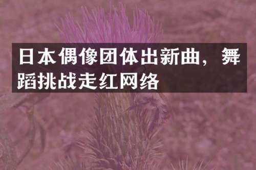 日本偶像团体出新曲，舞蹈挑战走红网络