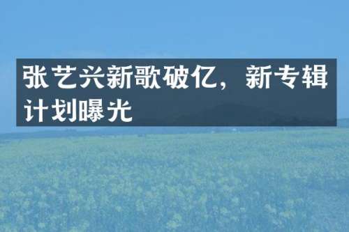张艺兴新歌破亿，新专辑计划曝光