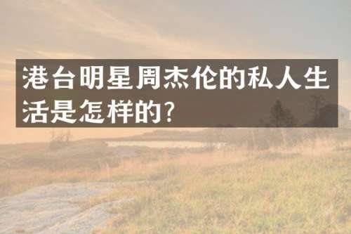 港台明星周杰伦的私人生活是怎样的？