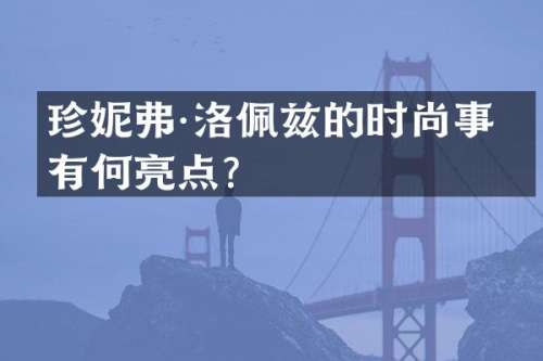 珍妮弗·洛佩兹的时尚事业有何亮点？