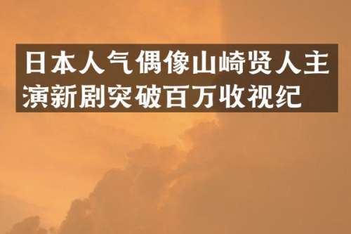 日本人气偶像山崎贤人主演新剧突破百万收视纪录