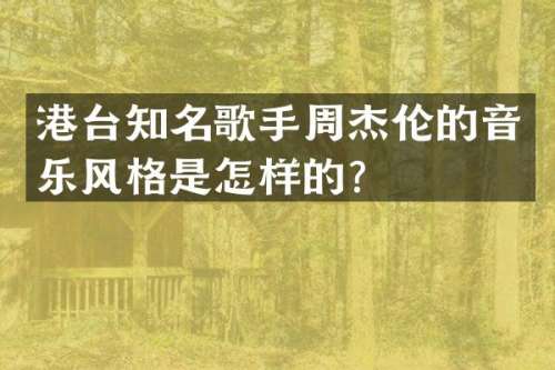港台知名歌手周杰伦的音乐风格是怎样的？