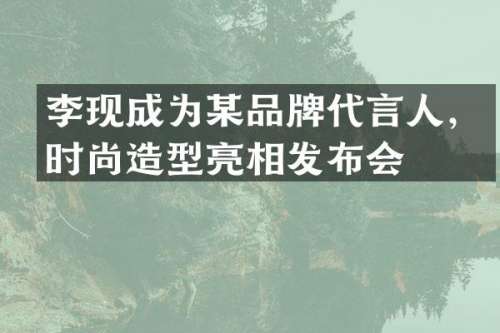 李现成为某品牌代言人，时尚造型亮相发布会